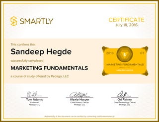 This confirms that
successfully completed
a course of study offered by Pedago, LLC
Authenticity of this document can be verified by contacting certificates@smart.ly
CERTIFICATE
Sandeep Hegde
MARKETING FUNDAMENTALS
July 18, 2016
 