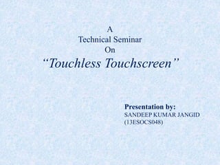 Presentation by:
SANDEEP KUMAR JANGID
A
Technical Seminar
On
“Touchless Touchscreen”
 