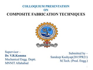 COLLOQUIUM PRESENTATION
ON
COMPOSITE FABRICATION TECHNIQUES
1
Supervisor –
Dr. V.R.Komma
Mechanical Engg. Deptt.
MNNIT Allahabad
Submitted by –
Sandeep Kashyap(2015PR21)
M.Tech. (Prod. Engg.)
 