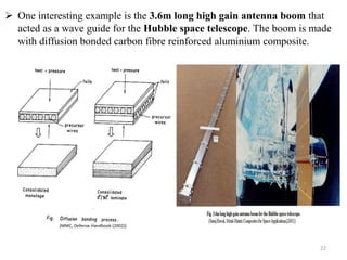  One interesting example is the 3.6m long high gain antenna boom that
acted as a wave guide for the Hubble space telescope. The boom is made
with diffusion bonded carbon fibre reinforced aluminium composite.
22
(MMC, Defense Handbook (2002))
 