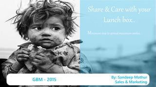 Share & Care with your
Lunch box..
Minimum step to spread maximum smiles…
By: Sandeep Mathur
Sales & Marketing
GBM - 2015
 