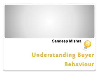 Understanding Buyer
Behaviour
Sandeep Mishra
 