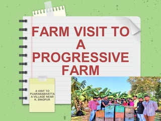 FARM VISIT TO
A
PROGRESSIVE
FARM
A VISIT TO
PUARANABHATTA
A VILLAGE NEAR
K. SINGPUR
 