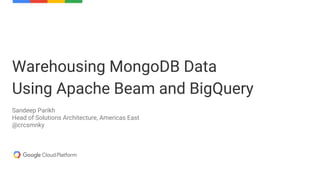 Warehousing MongoDB Data
Using Apache Beam and BigQuery
Sandeep Parikh
Head of Solutions Architecture, Americas East
@crcsmnky
 