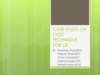 CASE STUDY ON
OOD
TECHNIQUE
FOR LIS
By- Sandeep Singh(001)
PraKash Singh(027)
Aman Kumar(047)
Prabhat Singh(109)
Umesh Kumar (076)
 
