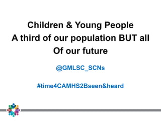 Children & Young People
A third of our population BUT all
Of our future
@GMLSC_SCNs
#time4CAMHS2Bseen&heard
 