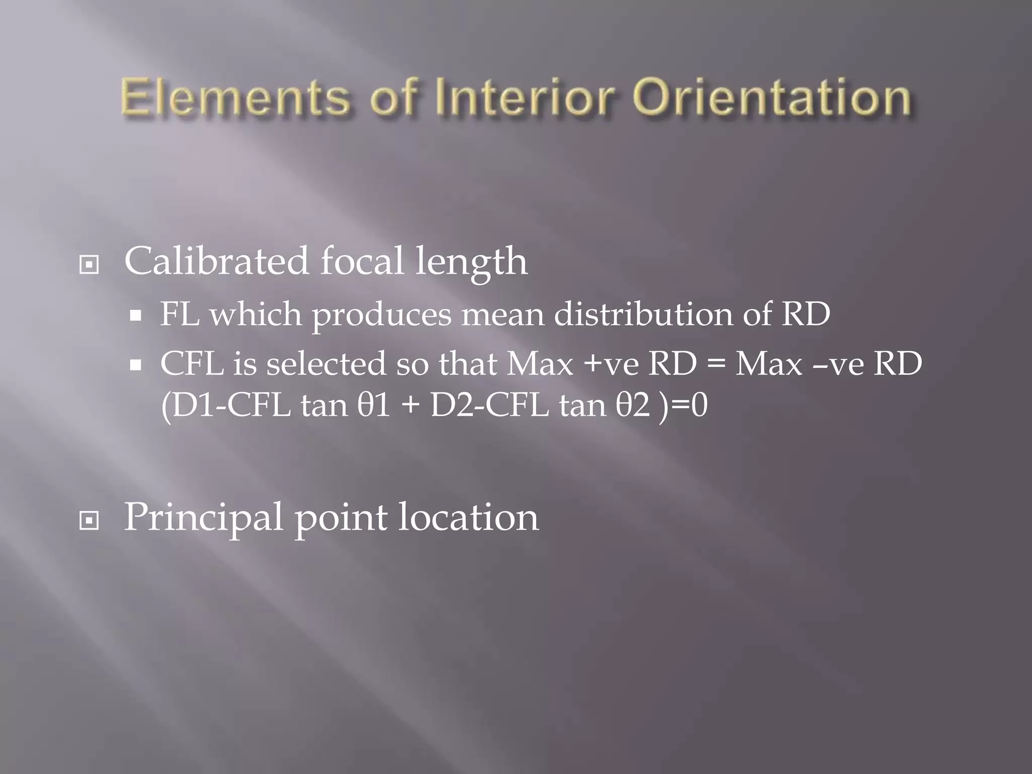   Calibrated focal length
       FL which produces mean distribution of RD
       CFL is selected so that Max +ve RD = Max –ve RD
        (D1-CFL tan θ1 + D2-CFL tan θ2 )=0


   Principal point location
 