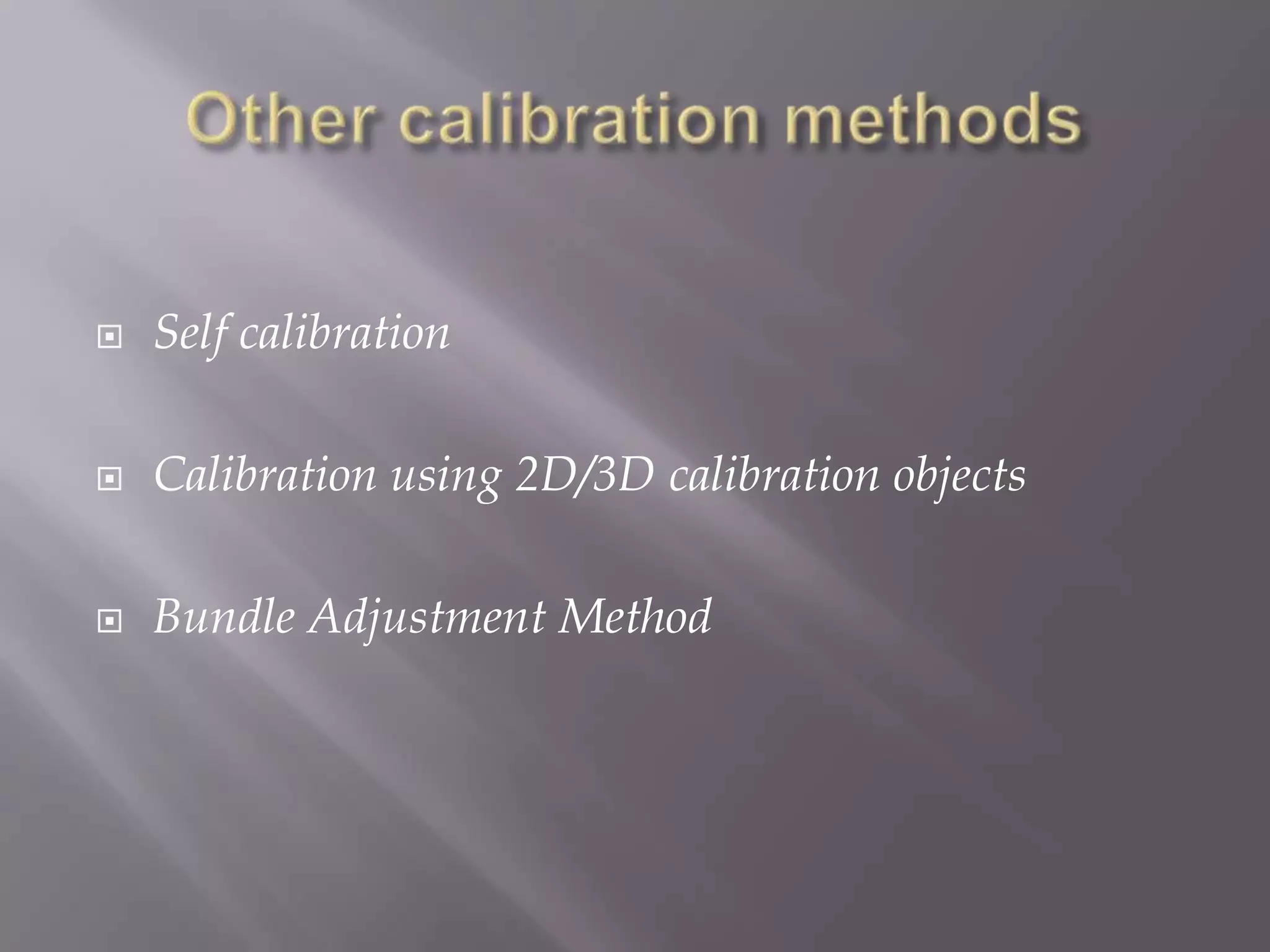    Self calibration

   Calibration using 2D/3D calibration objects

   Bundle Adjustment Method
 
