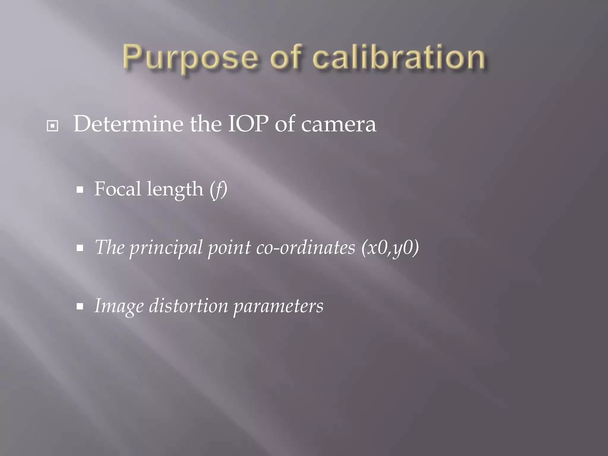    Determine the IOP of camera

       Focal length (f)

       The principal point co-ordinates (x0,y0)

       Image distortion parameters
 