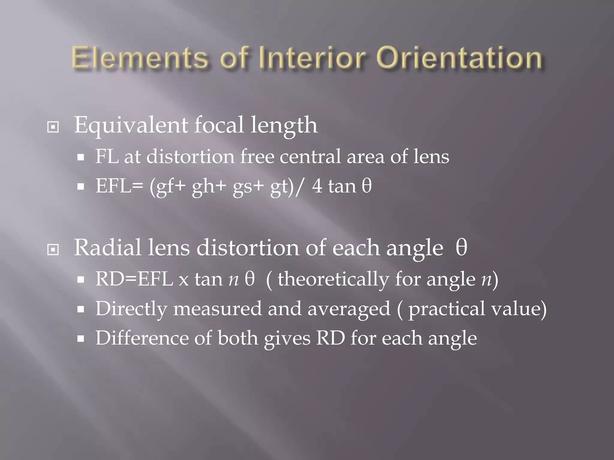    Equivalent focal length
       FL at distortion free central area of lens
       EFL= (gf+ gh+ gs+ gt)/ 4 tan θ


   Radial lens distortion of each angle θ
       RD=EFL x tan n θ ( theoretically for angle n)
       Directly measured and averaged ( practical value)
       Difference of both gives RD for each angle
 