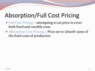 Absorption/Full Cost Pricing
 Full Cost Pricing – attempting to set price to cover
both fixed and variable costs
 Absorption Cost Pricing – Price set to ‘absorb’ some of
the fixed costs of production
4/4/2015 32
 