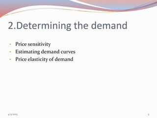2.Determining the demand
• Price sensitivity
• Estimating demand curves
• Price elasticity of demand
4/4/2015 5
 
