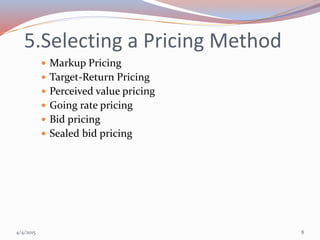 5.Selecting a Pricing Method
 Markup Pricing
 Target-Return Pricing
 Perceived value pricing
 Going rate pricing
 Bid pricing
 Sealed bid pricing
4/4/2015 8
 
