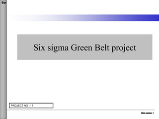 Slide number: 1
6σ
Six sigma Green Belt project
PROJECT NO :- 1
 