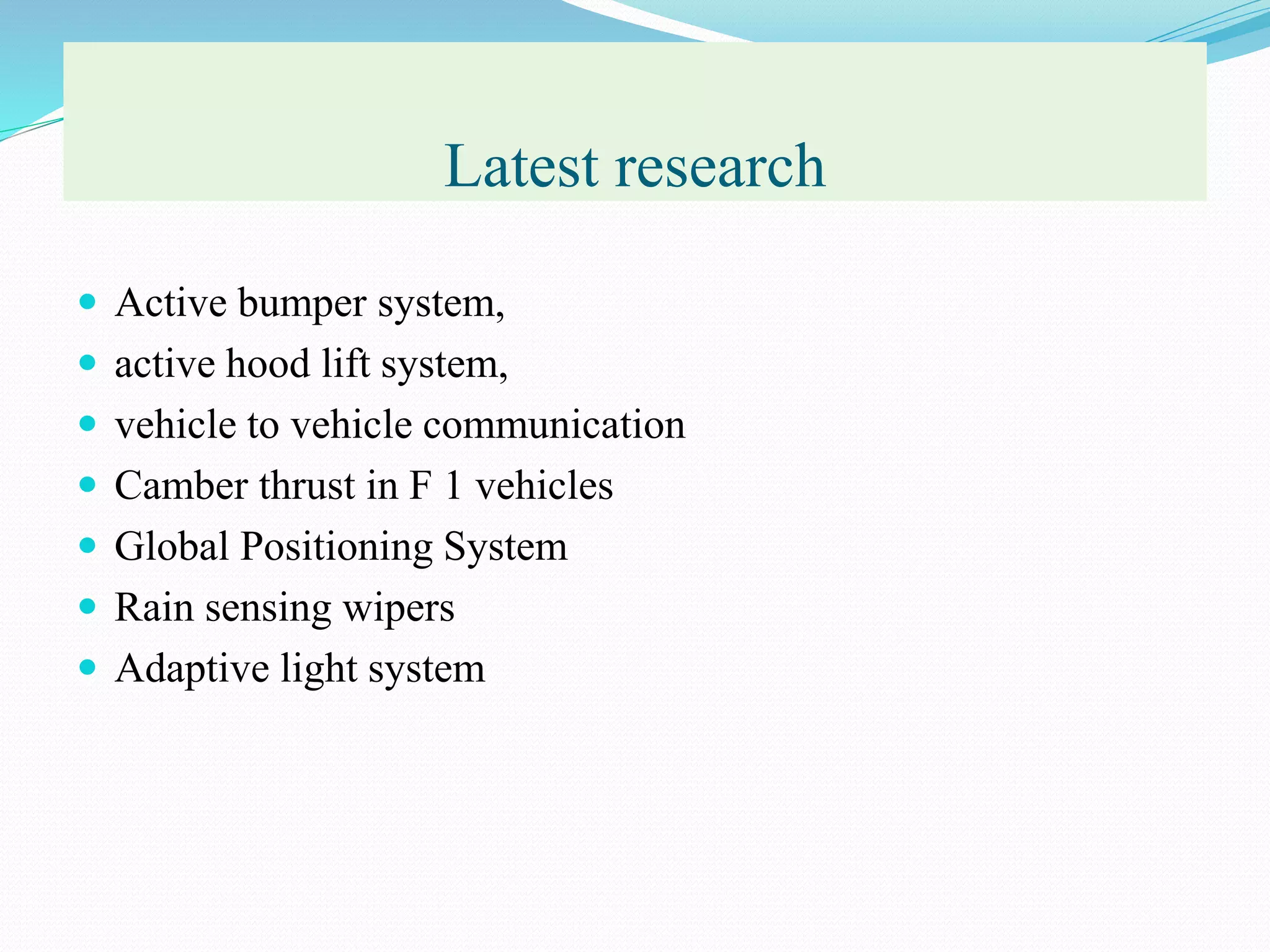 Latest research
 Active bumper system,
 active hood lift system,
 vehicle to vehicle communication
 Camber thrust in F 1 vehicles
 Global Positioning System
 Rain sensing wipers
 Adaptive light system
 