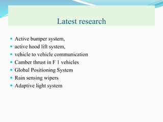 Latest research
 Active bumper system,
 active hood lift system,
 vehicle to vehicle communication
 Camber thrust in F 1 vehicles
 Global Positioning System
 Rain sensing wipers
 Adaptive light system
 