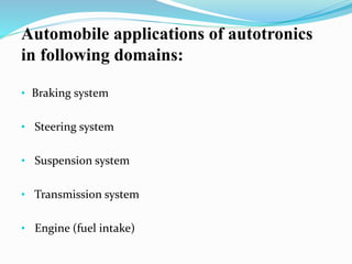 Automobile applications of autotronics
in following domains:
• Braking system
• Steering system
• Suspension system
• Transmission system
• Engine (fuel intake)
 
