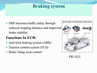Braking system
 EBS increases traffic safety through
reduced stopping distance and improved
brake stability.
Functions In ECB:
 Anti-lock braking system (ABS):
 Traction control system (TCS)
 Brake lining wear control
FIG.3[3]
 