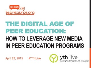 THE DIGITAL AGE OF
PEER EDUCATION:
HOW TO LEVERAGE NEW MEDIA
IN PEER EDUCATION PROGRAMS
April 28, 2015 #YTHLive
 