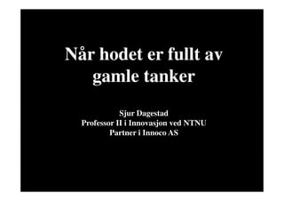 Når hodet er fullt av
                gamle tanker
                              Sjur Dagestad
                   Professor II i Innovasjon ved NTNU
                           Partner i Innoco AS




       www.innoco.no                                    Prof. Sjur Dagestad
M 10
 