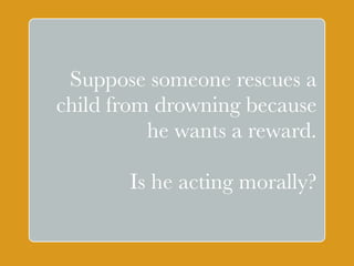Suppose someone rescues a 
child from drowning because 
he wants ` 
a reward. 
Is he acting morally? 
 