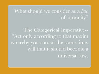 What should we consider as a law 
` 
of morality? 
The Categorical Imperative-- 
"Act only according to that maxim 
whereby you can, at the same time, 
will that it should become a 
universal law. 
 