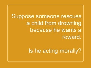 `
Suppose someone
rescues a child from
drowning because he
wants a reward.
Is he acting morally?
 