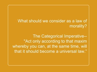 `
What should we consider as a law of
morality?
The Categorical Imperative--
"Act only according to that maxim
whereby you can, at the same time,
will that it should become a
universal law.”
 