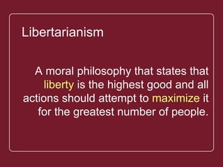 `
A moral philosophy that states
that liberty is the highest good and
all actions should attempt to
maximize it for the greatest
number of people.
Libertarianism
 