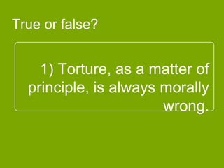 1) Torture, as a matter of
principle, is always
morally wrong.
True or false?
 
