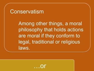 `
…or
Among other things, a moral
philosophy that holds
actions are moral if they
conform to legal, traditional
or religious laws.
Conservatism
 