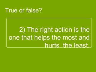 2) The right action is the
one that helps the most
and hurts the least.
True or false?
 