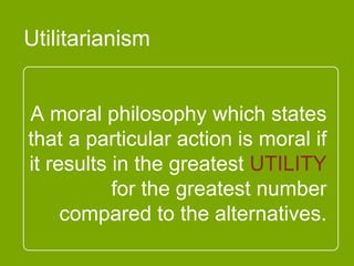 A moral philosophy which
states that a particular action
is moral if it results in the
greatest UTILITY for the
greatest number compared to
the alternatives.
Utilitarianism
 