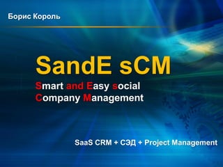 Борис Король




      SandE sCM
      Smart and Easy social
      Company Management



               SaaS CRM + СЭД + Project Management
 