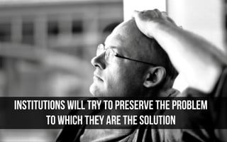 institutions will try to pRESERVE THE PROBLEM 
to which they are the solutioN
 
