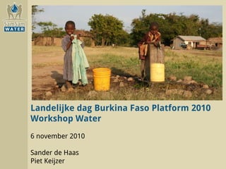 Landelijke dag Burkina Faso Platform 2010
Workshop Water
6 november 2010
Sander de Haas
Piet Keijzer
 