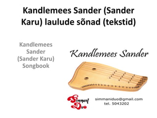Kandlemees Sander (Sander
Karu) laulude sõnad (tekstid)
Kandlemees
Sander
(Sander Karu)
Songbook
www.simmaniduokannel.eu
simmaniduo@gmail.com
 