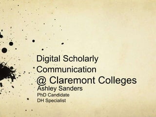 Digital Scholarly 
Communication 
@ Claremont Colleges 
Ashley Sanders 
PhD Candidate 
DH Specialist 
 
