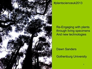 1
Re-Engaging with plants
through living specimens
And new technologies
Dawn Sanders
Gothenburg University
#plantscienceuk2013
 