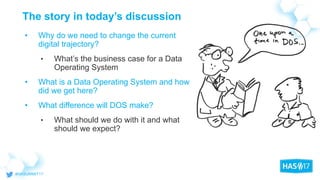 The story in today’s discussion
• Why do we need to change the current
digital trajectory?
• What’s the business case for a Data
Operating System
• What is a Data Operating System and how
did we get here?
• What difference will DOS make?
• What should we do with it and what
should we expect?
 
