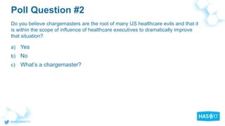 Poll Question #2
a) Yes
b) No
c) What’s a chargemaster?
Do you believe chargemasters are the root of many US healthcare evils and that it
is within the scope of influence of healthcare executives to dramatically improve
that situation?
 