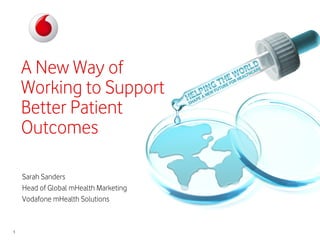 A New Way of
    Working to Support
    Better Patient
    Outcomes

    Sarah Sanders
    Head of Global mHealth Marketing
    Vodafone mHealth Solutions


1
 