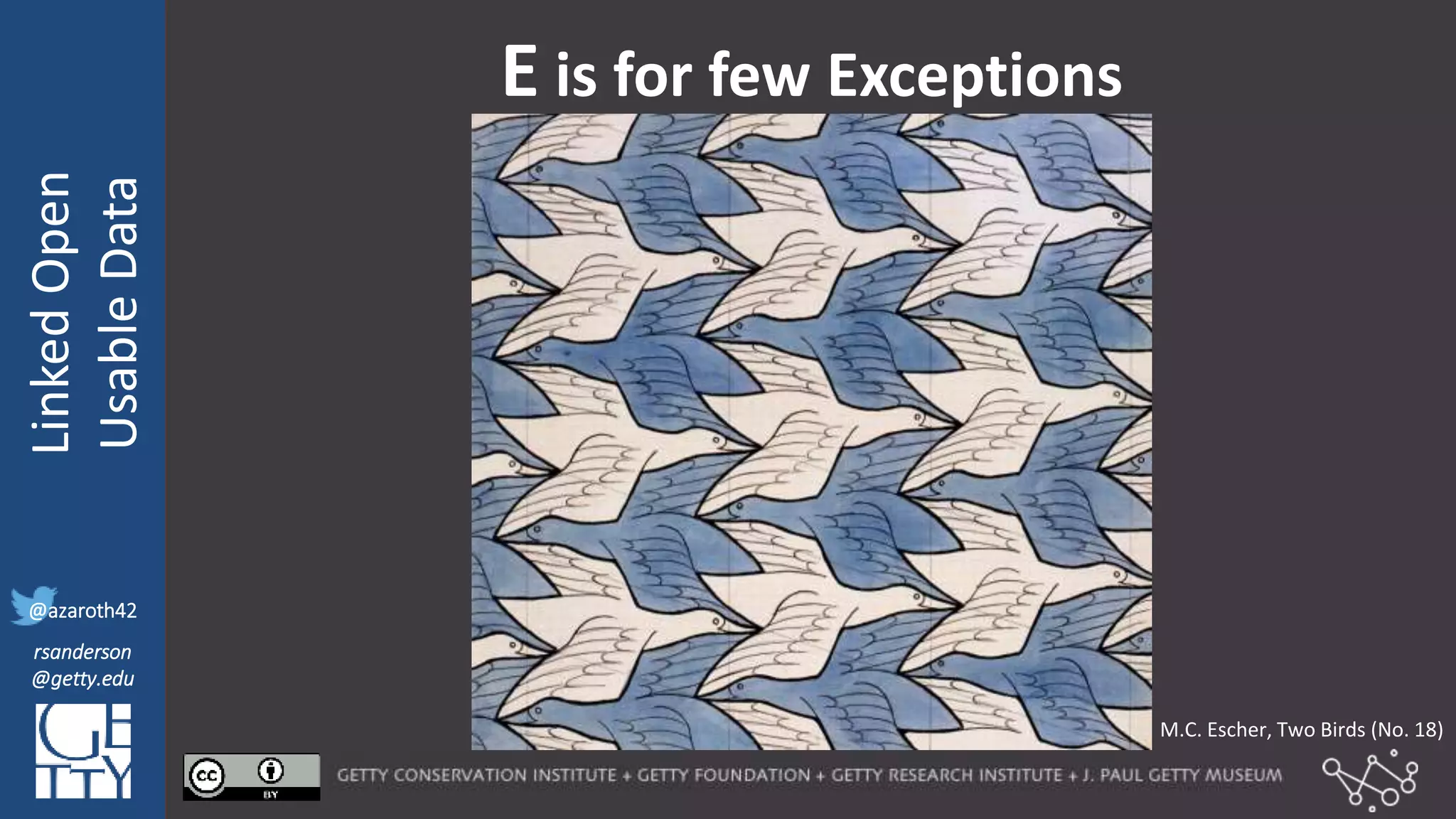 @azaroth42
rsanderson
@getty.edu
IIIF:Interoperabilituy
LinkedOpen
UsableData
@azaroth42
rsanderson
@getty.edu
E is for few Exceptions
M.C. Escher, Two Birds (No. 18)
 