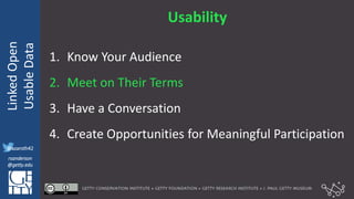 @azaroth42
rsanderson
@getty.edu
IIIF:Interoperabilituy
LinkedOpen
UsableData
@azaroth42
rsanderson
@getty.edu
Usability
1. Know Your Audience
2. Meet on Their Terms
3. Have a Conversation
4. Create Opportunities for Meaningful Participation
 