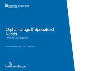 Orphan Drugs & Specialized
Needs
Innomar Strategies
Rare Disease Day 2016 Conference
 