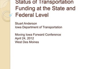 Status of Transportation
Funding at the State and
Federal Level
Stuart Anderson
Iowa Department of Transportation

Moving Iowa Forward Conference
April 24, 2012
West Des Moines
 