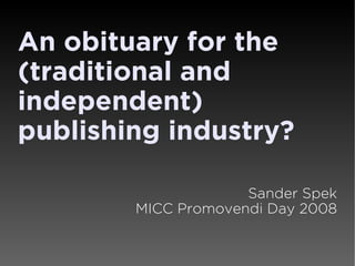 An obituary for the
(traditional and
independent)
publishing industry?

                     Sander Spek
        MICC Promovendi Day 2008
 