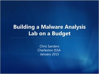 Building a Malware Analysis
Lab on a Budget
Chris Sanders
Charleston ISSA
January 2015
 