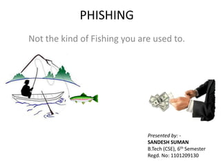 PHISHING
Not the kind of Fishing you are used to.
Presented by: -
SANDESH SUMAN
B.Tech (CSE), 6th Semester
Regd. No: 1101209130
 
