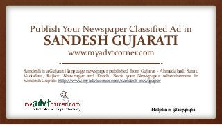 Publish Your Newspaper Classified Ad in
SANDESH GUJARATI
www.myadvtcorner.com
Sandesh is a Gujarati language newspaper published from Gujarat - Ahmedabad, Surat,
Vadodara, Rajkot, Bhavnagar and Kutch. Book your Newspaper Advertisement in
Sandesh Gujrati: http://www.myadvtcorner.com/sandesh-newspaper
Helpline: 9810746461
 